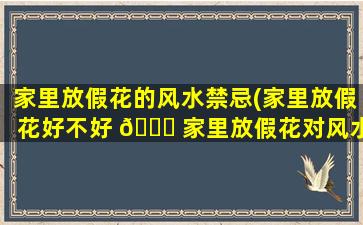 家里放假花的风水禁忌(家里放假花好不好 🐎 家里放假花对风水不好吗)